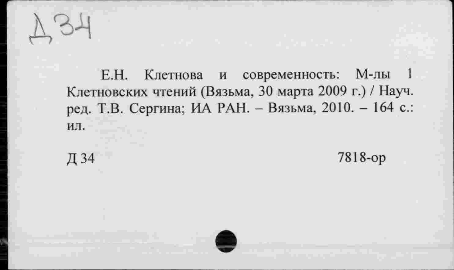 ﻿kw
Е.Н. Клетнова и современность: М-лы 1 Клетновских чтений (Вязьма, 30 марта 2009 г.) / Науч, ред. Т.В. Сергина; ИА РАН. - Вязьма, 2010. - 164 с.: ил.
Д34
7818-ор